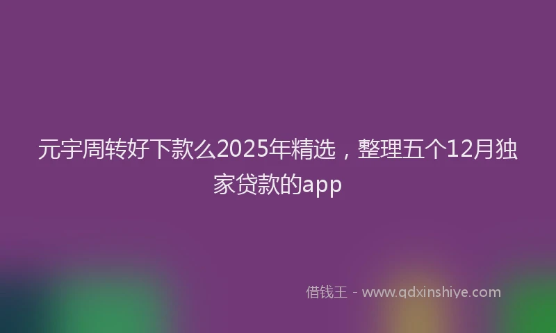 元宇周转好下款么2025年精选，整理五个12月独家贷款的app