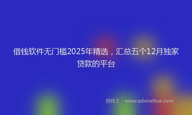 借钱软件无门槛2025年精选，汇总五个12月独家贷款的平台