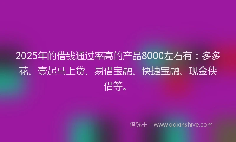 2025年的借钱通过率高的产品8000左右有：多多花、壹起马上贷、易借宝融、快捷宝融、现金侠借等。