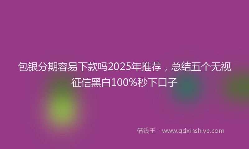 包银分期容易下款吗2025年推荐，总结五个无视征信黑白100%秒下口子