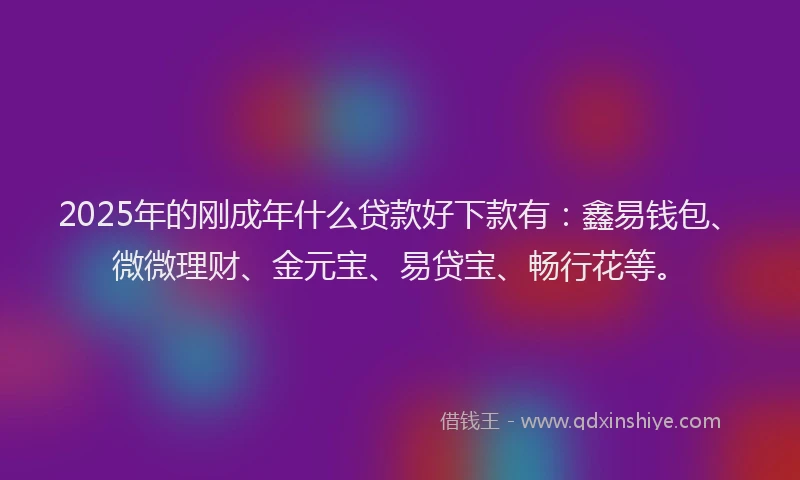 2025年的刚成年什么贷款好下款有：鑫易钱包、微微理财、金元宝、易贷宝、畅行花等。