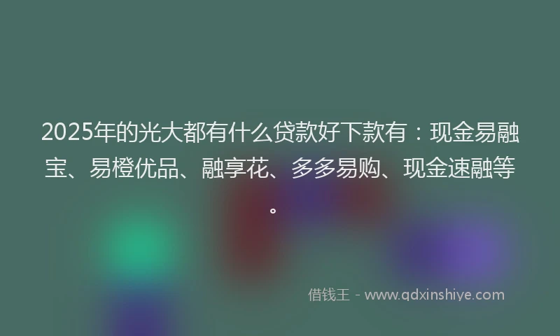 2025年的光大都有什么贷款好下款有：现金易融宝、易橙优品、融享花、多多易购、现金速融等。