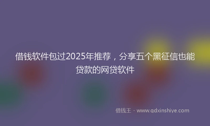 借钱软件包过2025年推荐，分享五个黑征信也能贷款的网贷软件