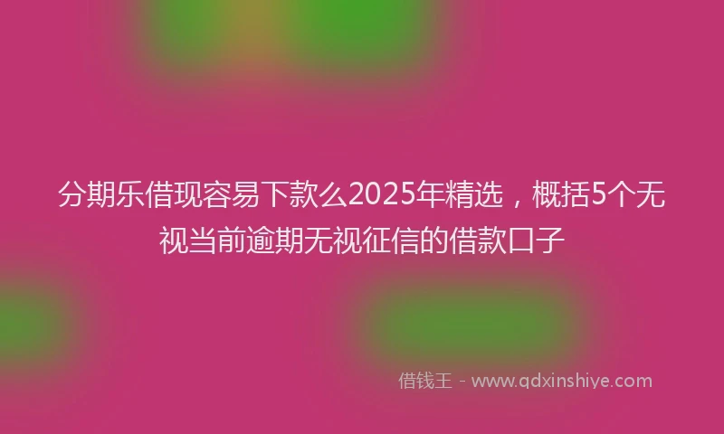 分期乐借现容易下款么2025年精选，概括5个无视当前逾期无视征信的借款口子