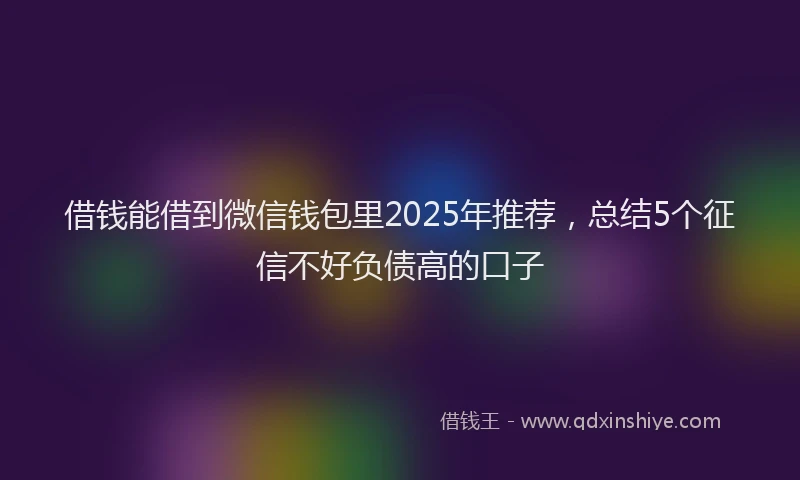 借钱能借到微信钱包里2025年推荐，总结5个征信不好负债高的口子