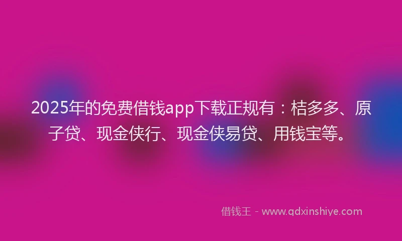 2025年的免费借钱app下载正规有：桔多多、原子贷、现金侠行、现金侠易贷、用钱宝等。