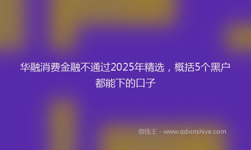华融消费金融不通过2025年精选，概括5个黑户都能下的口子