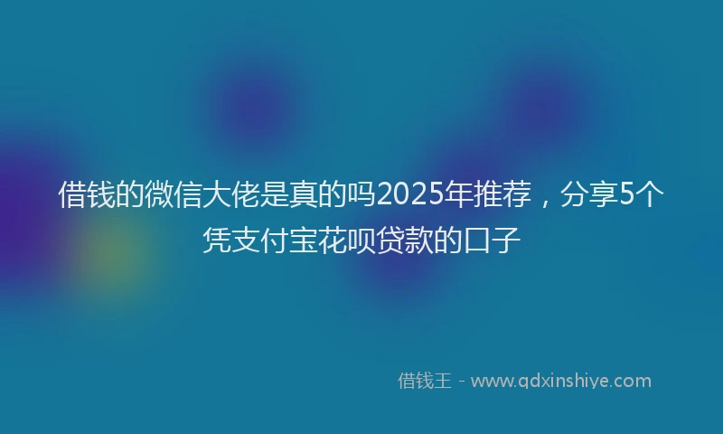 借钱的微信大佬是真的吗2025年推荐，分享5个凭支付宝花呗贷款的口子