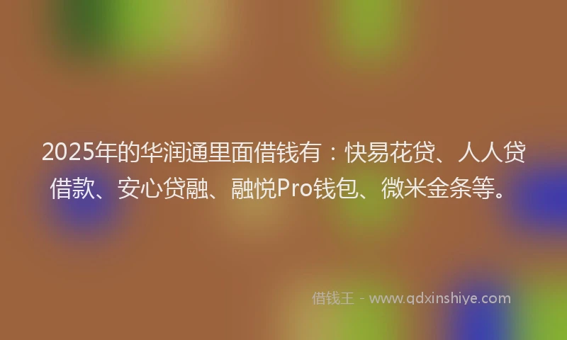 2025年的华润通里面借钱有：快易花贷、人人贷借款、安心贷融、融悦Pro钱包、微米金条等。