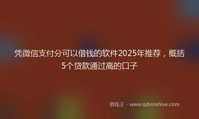 凭微信支付分可以借钱的软件2025年推荐，概括5个贷款通过高的口子