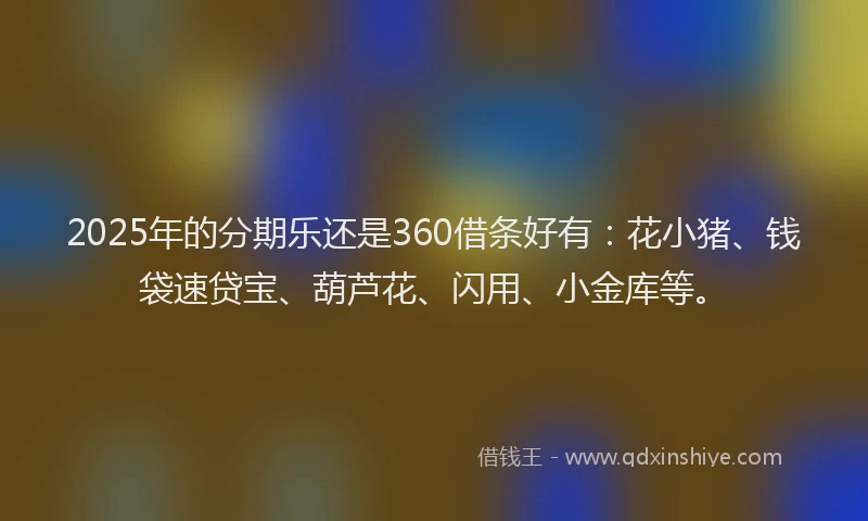 2025年的分期乐还是360借条好有：花小猪、钱袋速贷宝、葫芦花、闪用、小金库等。