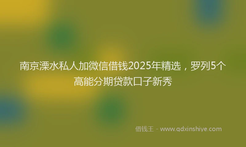 南京溧水私人加微信借钱2025年精选，罗列5个高能分期贷款口子新秀
