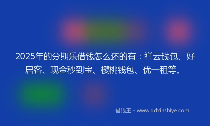 2025年的分期乐借钱怎么还的有：祥云钱包、好居客、现金秒到宝、樱桃钱包、优一租等。