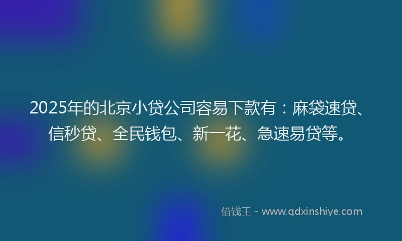 2025年的北京小贷公司容易下款有：麻袋速贷、信秒贷、全民钱包、新一花、急速易贷等。