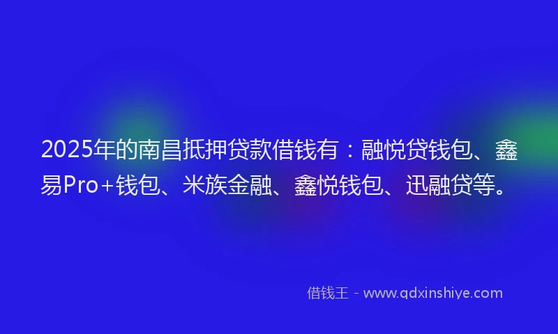 2025年的南昌抵押贷款借钱有：融悦贷钱包、鑫易Pro+钱包、米族金融、鑫悦钱包、迅融贷等。
