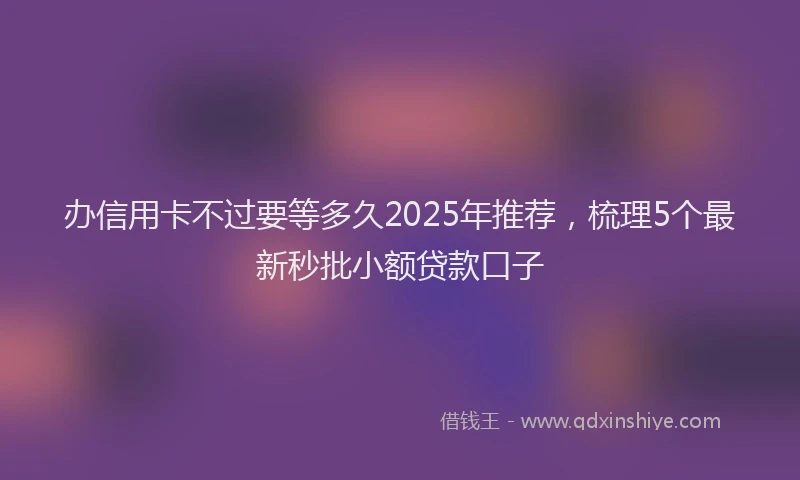 办信用卡不过要等多久2025年推荐，梳理5个最新秒批小额贷款口子