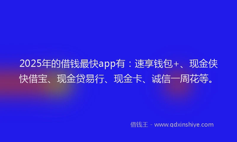 2025年的借钱最快app有：速享钱包+、现金侠快借宝、现金贷易行、现金卡、诚信一周花等。