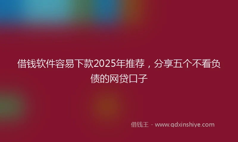 借钱软件容易下款2025年推荐，分享五个不看负债的网贷口子