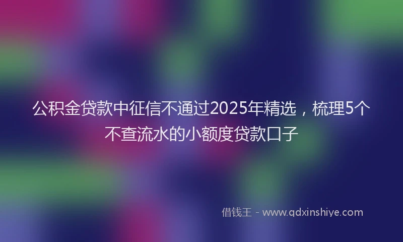 公积金贷款中征信不通过2025年精选，梳理5个不查流水的小额度贷款口子