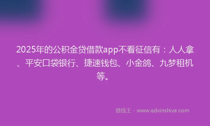 2025年的公积金贷借款app不看征信有：人人拿、平安口袋银行、捷速钱包、小金鸽、九梦租机等。