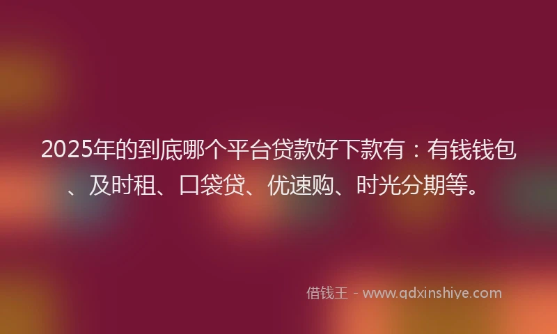 2025年的到底哪个平台贷款好下款有：有钱钱包、及时租、口袋贷、优速购、时光分期等。