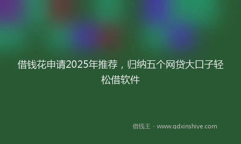 借钱花申请2025年推荐，归纳五个网贷大口子轻松借软件