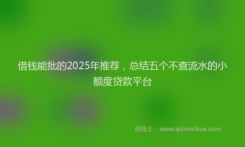 借钱能批的2025年推荐，总结五个不查流水的小额度贷款平台