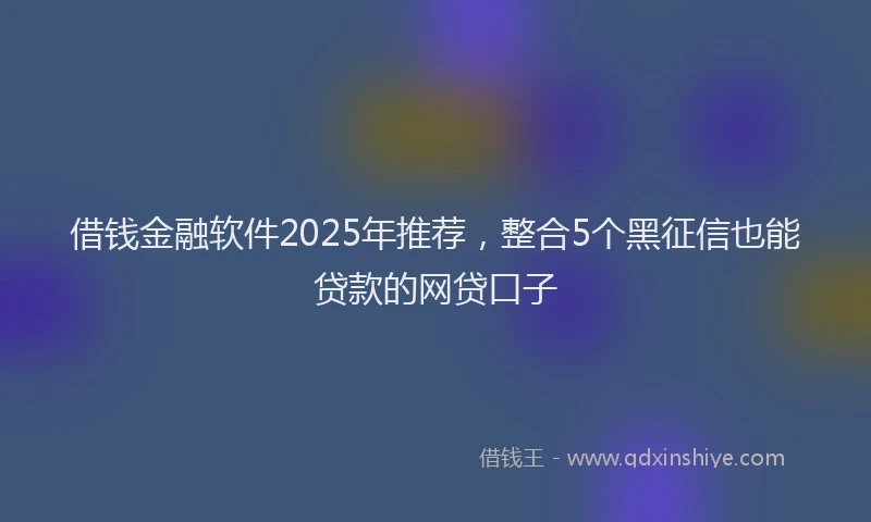 借钱金融软件2025年推荐，整合5个黑征信也能贷款的网贷口子