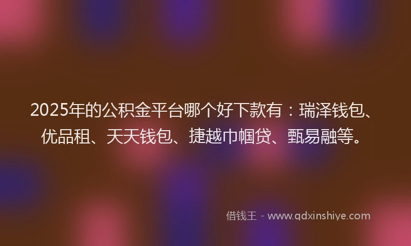 2025年的公积金平台哪个好下款有：瑞泽钱包、优品租、天天钱包、捷越巾帼贷、甄易融等。