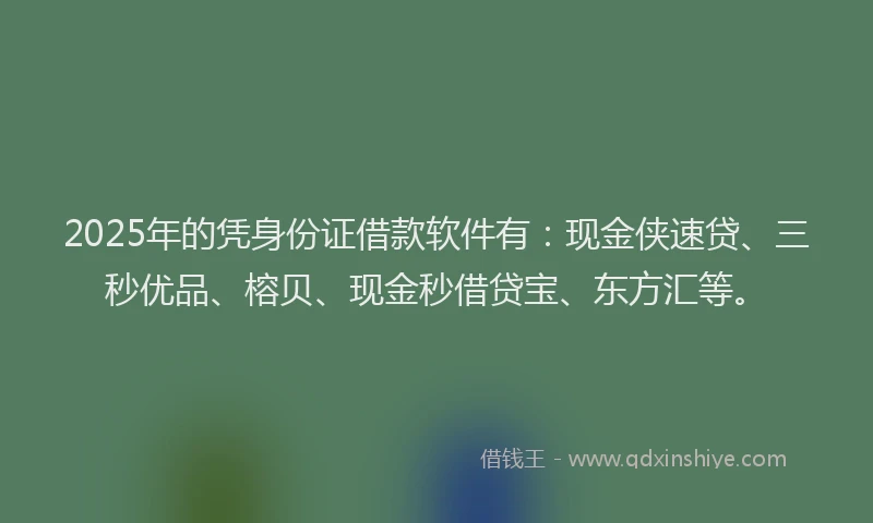 2025年的凭身份证借款软件有：现金侠速贷、三秒优品、榕贝、现金秒借贷宝、东方汇等。