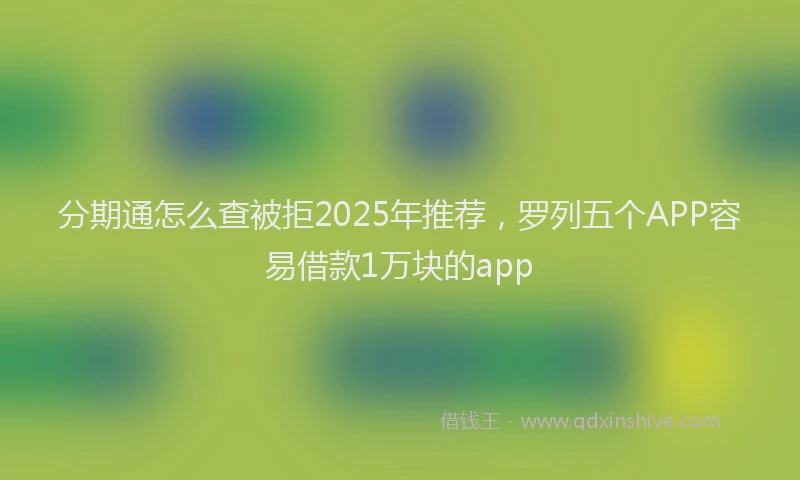分期通怎么查被拒2025年推荐，罗列五个APP容易借款1万块的app