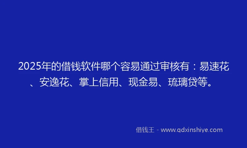 2025年的借钱软件哪个容易通过审核有：易速花、安逸花、掌上信用、现金易、琉璃贷等。