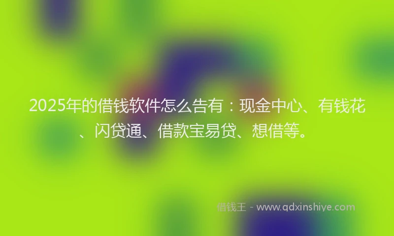 2025年的借钱软件怎么告有：现金中心、有钱花、闪贷通、借款宝易贷、想借等。
