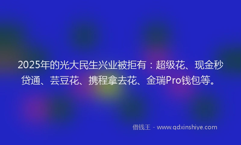 2025年的光大民生兴业被拒有：超级花、现金秒贷通、芸豆花、携程拿去花、金瑞Pro钱包等。