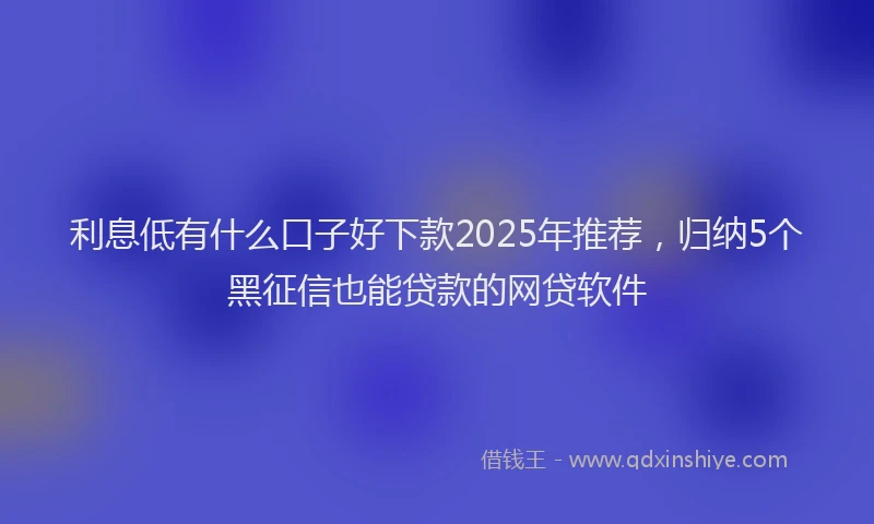 利息低有什么口子好下款2025年推荐，归纳5个黑征信也能贷款的网贷软件
