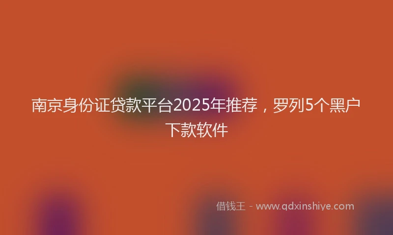 南京身份证贷款平台2025年推荐，罗列5个黑户下款软件
