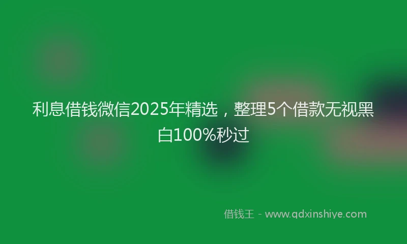利息借钱微信2025年精选，整理5个借款无视黑白100%秒过
