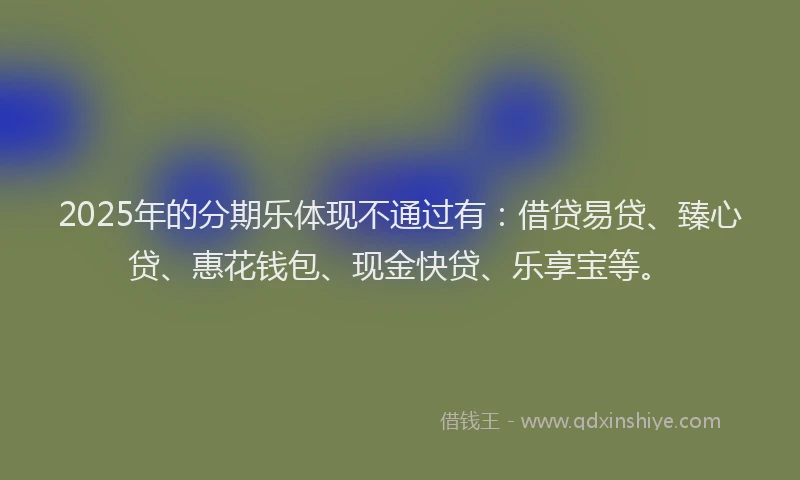 2025年的分期乐体现不通过有：借贷易贷、臻心贷、惠花钱包、现金快贷、乐享宝等。