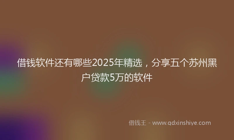 借钱软件还有哪些2025年精选，分享五个苏州黑户贷款5万的软件