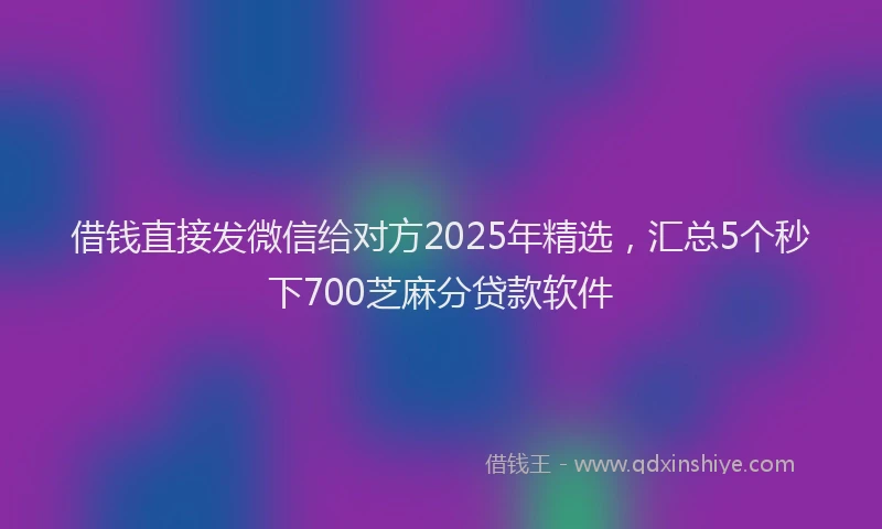 借钱直接发微信给对方2025年精选，汇总5个秒下700芝麻分贷款软件