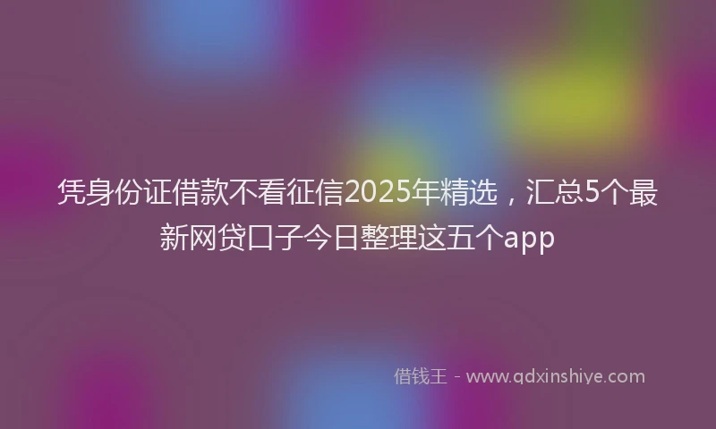 凭身份证借款不看征信2025年精选，汇总5个最新网贷口子今日整理这五个app