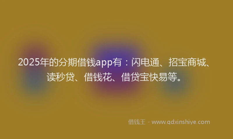 2025年的分期借钱app有：闪电通、招宝商城、读秒贷、借钱花、借贷宝快易等。