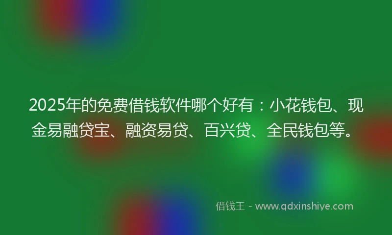 2025年的免费借钱软件哪个好有：小花钱包、现金易融贷宝、融资易贷、百兴贷、全民钱包等。