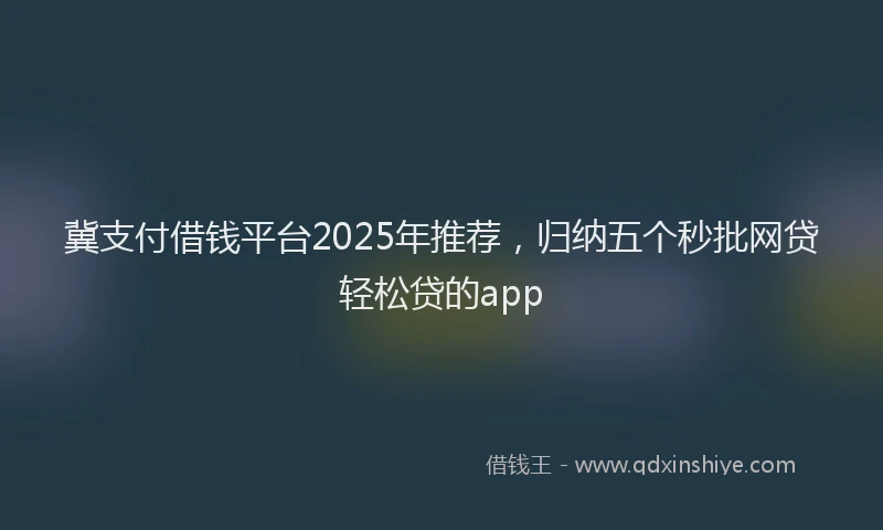 冀支付借钱平台2025年推荐，归纳五个秒批网贷轻松贷的app