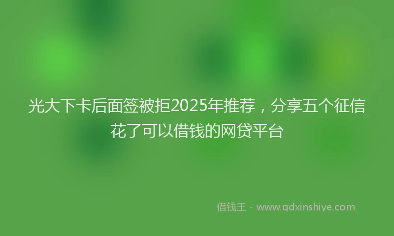 光大下卡后面签被拒2025年推荐，分享五个征信花了可以借钱的网贷平台
