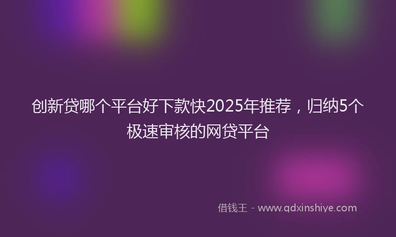 创新贷哪个平台好下款快2025年推荐，归纳5个极速审核的网贷平台
