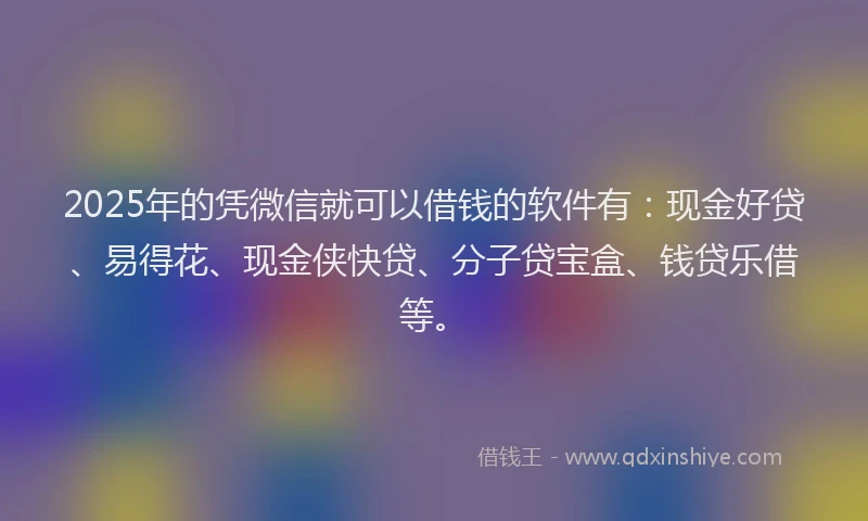 2025年的凭微信就可以借钱的软件有：现金好贷、易得花、现金侠快贷、分子贷宝盒、钱贷乐借等。