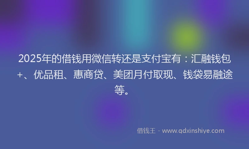 2025年的借钱用微信转还是支付宝有：汇融钱包+、优品租、惠商贷、美团月付取现、钱袋易融途等。