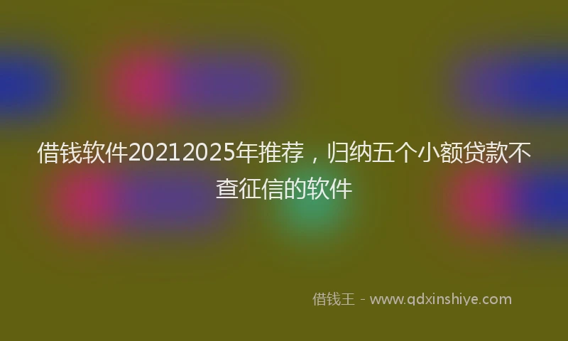 借钱软件20212025年推荐，归纳五个小额贷款不查征信的软件