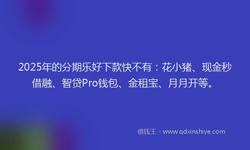 2025年的分期乐好下款快不有：花小猪、现金秒借融、智贷Pro钱包、金租宝、月月开等。